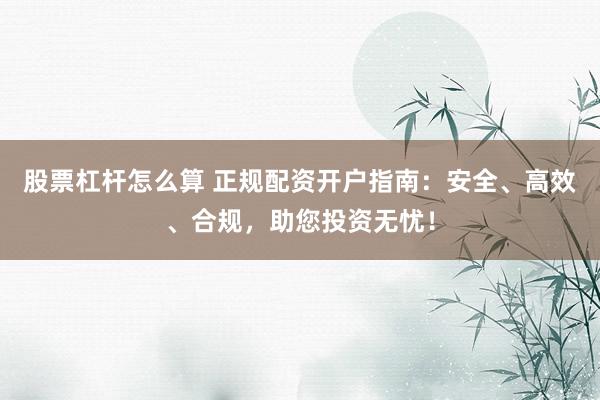 股票杠杆怎么算 正规配资开户指南：安全、高效、合规，助您投资无忧！