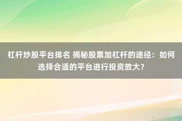 杠杆炒股平台排名 揭秘股票加杠杆的途径：如何选择合适的平台进行投资放大？