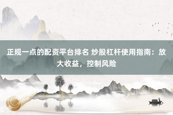 正规一点的配资平台排名 炒股杠杆使用指南：放大收益，控制风险