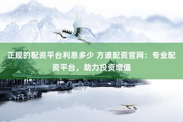 正规的配资平台利息多少 方道配资官网：专业配资平台，助力投资增值