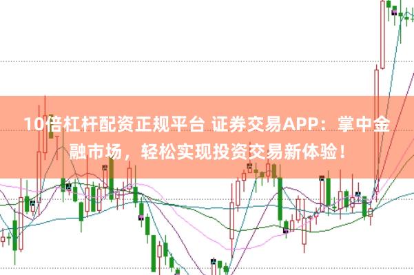10倍杠杆配资正规平台 证券交易APP：掌中金融市场，轻松实现投资交易新体验！
