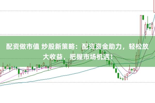 配资做市值 炒股新策略：配资资金助力，轻松放大收益，把握市场机遇！