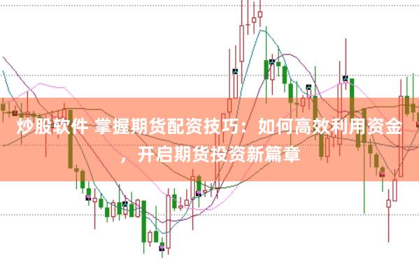 炒股软件 掌握期货配资技巧：如何高效利用资金，开启期货投资新篇章