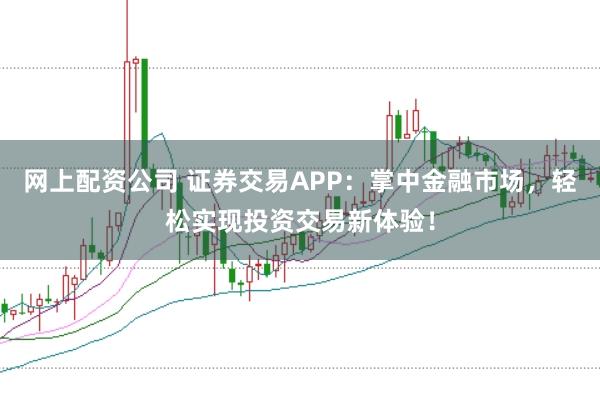 网上配资公司 证券交易APP：掌中金融市场，轻松实现投资交易新体验！