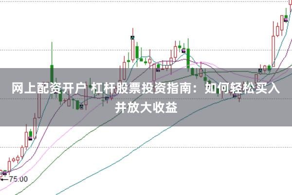 网上配资开户 杠杆股票投资指南：如何轻松买入并放大收益
