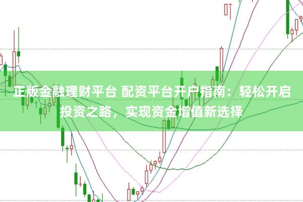 正版金融理财平台 配资平台开户指南：轻松开启投资之路，实现资金增值新选择