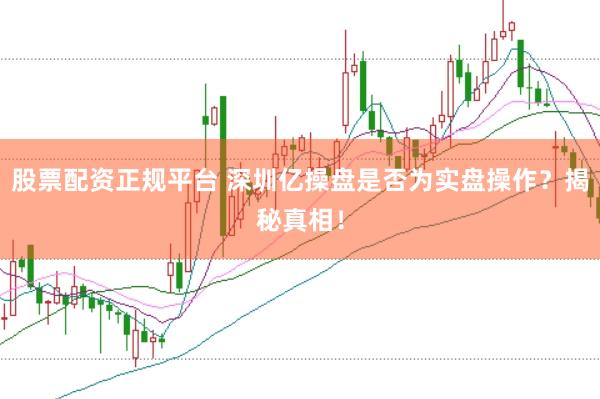 股票配资正规平台 深圳亿操盘是否为实盘操作？揭秘真相！
