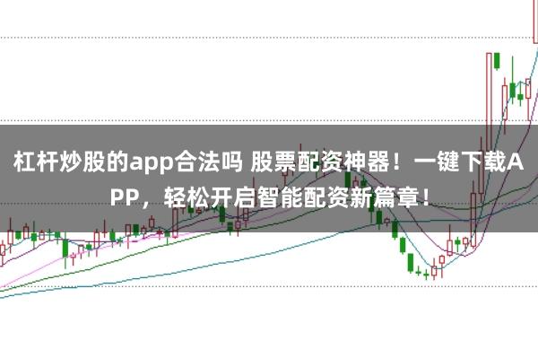 杠杆炒股的app合法吗 股票配资神器！一键下载APP，轻松开启智能配资新篇章！