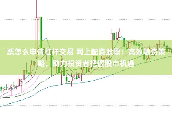 票怎么申请杠杆交易 网上配资股票：高效融资策略，助力投资者把握股市机遇