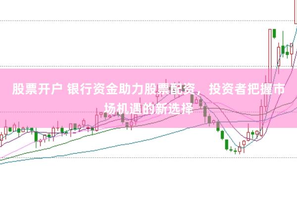 股票开户 银行资金助力股票配资，投资者把握市场机遇的新选择