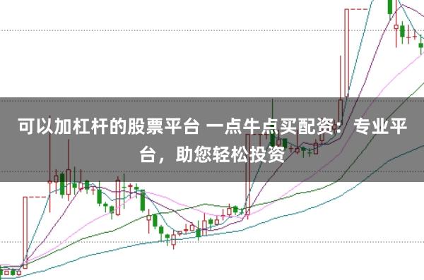 可以加杠杆的股票平台 一点牛点买配资：专业平台，助您轻松投资