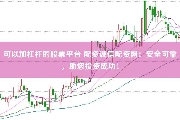 可以加杠杆的股票平台 配资诚信配资网：安全可靠，助您投资成功！