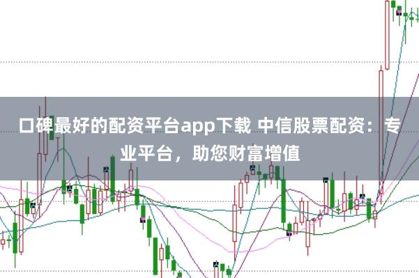 口碑最好的配资平台app下载 中信股票配资：专业平台，助您财富增值