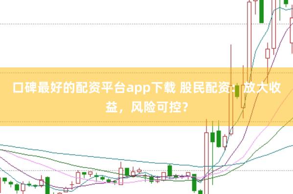 口碑最好的配资平台app下载 股民配资：放大收益，风险可控？