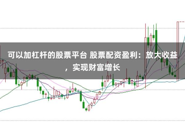 可以加杠杆的股票平台 股票配资盈利：放大收益，实现财富增长