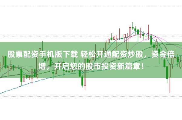 股票配资手机版下载 轻松开通配资炒股，资金倍增，开启您的股市投资新篇章！