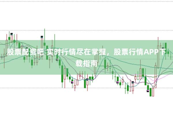 股票配资吧 实时行情尽在掌握，股票行情APP下载指南