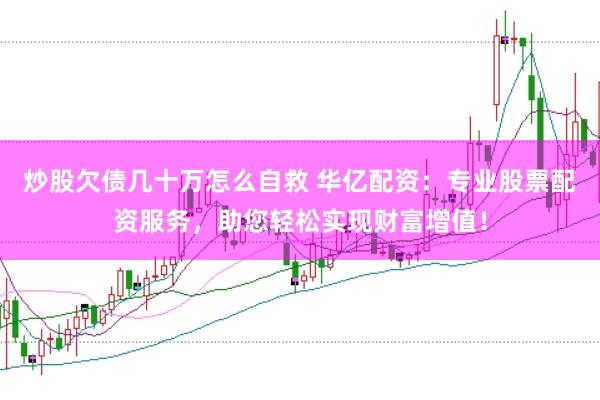 炒股欠债几十万怎么自救 华亿配资：专业股票配资服务，助您轻松实现财富增值！