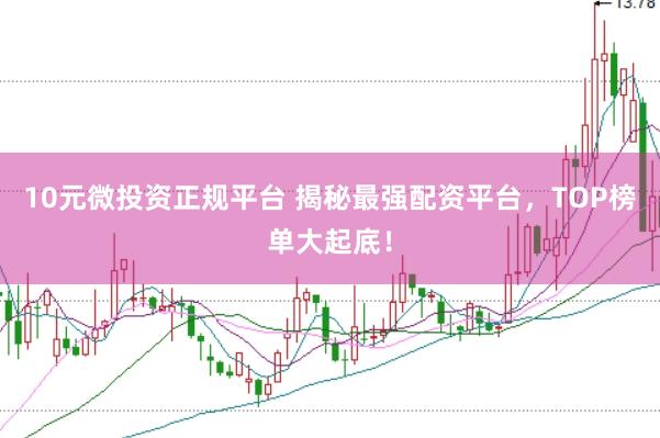 10元微投资正规平台 揭秘最强配资平台，TOP榜单大起底！