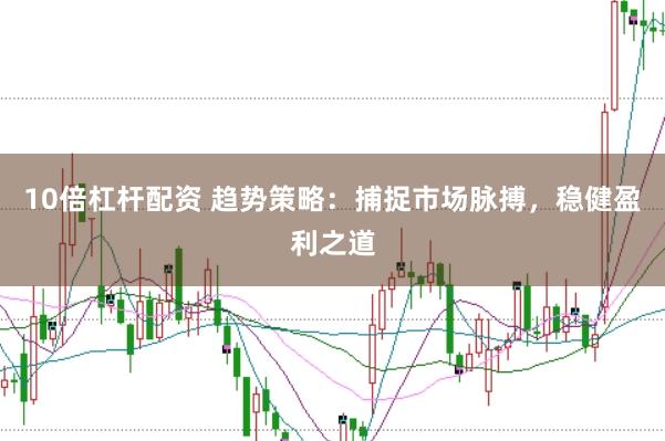 10倍杠杆配资 趋势策略：捕捉市场脉搏，稳健盈利之道