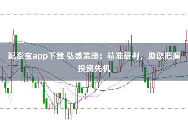 配资宝app下载 弘盛策略：精准研判，助您把握投资先机