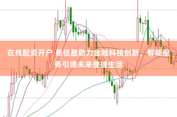 在线配资开户 易信盈助力金融科技创新，智能服务引领未来便捷生活