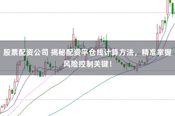 股票配资公司 揭秘配资平仓线计算方法，精准掌握风险控制关键！