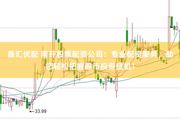 嘉汇优配 南开股票配资公司：专业配资服务，助您轻松把握股市投资良机！