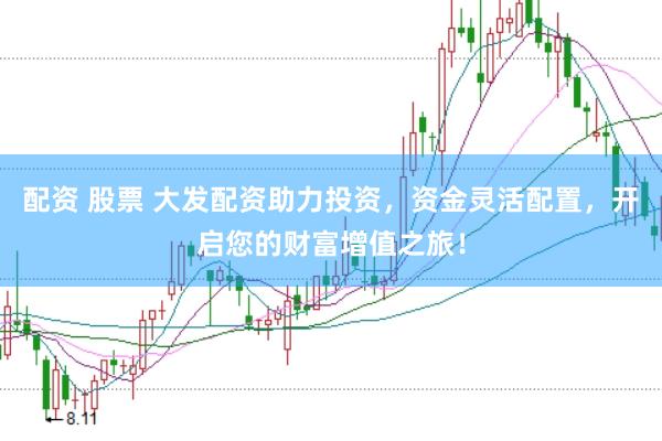 配资 股票 大发配资助力投资，资金灵活配置，开启您的财富增值之旅！