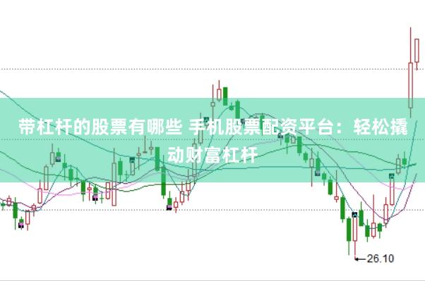 带杠杆的股票有哪些 手机股票配资平台：轻松撬动财富杠杆