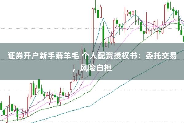 证券开户新手薅羊毛 个人配资授权书：委托交易，风险自担