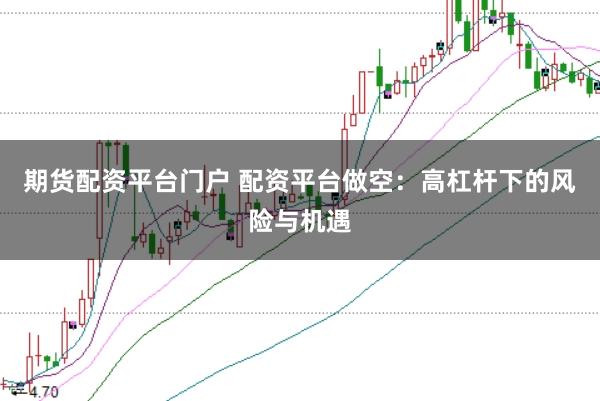 期货配资平台门户 配资平台做空：高杠杆下的风险与机遇