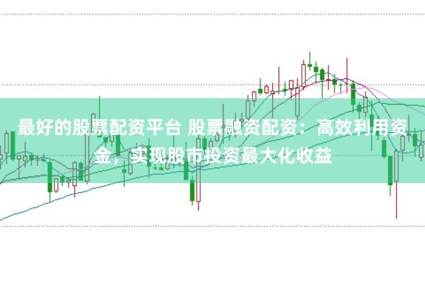 最好的股票配资平台 股票融资配资：高效利用资金，实现股市投资最大化收益