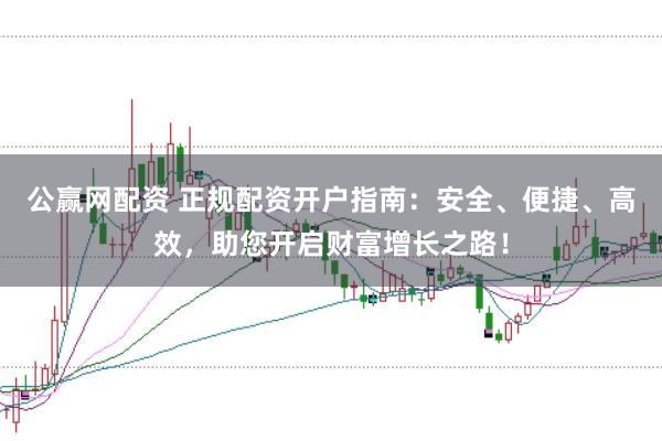 公赢网配资 正规配资开户指南：安全、便捷、高效，助您开启财富增长之路！