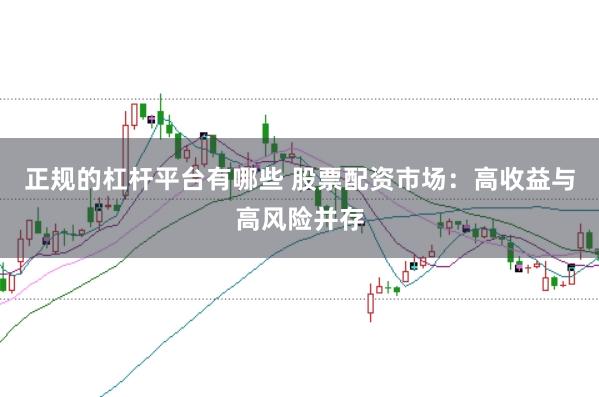 正规的杠杆平台有哪些 股票配资市场：高收益与高风险并存