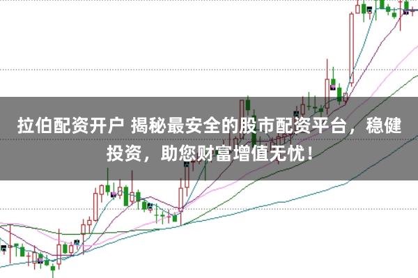 拉伯配资开户 揭秘最安全的股市配资平台，稳健投资，助您财富增值无忧！