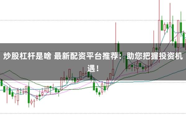 炒股杠杆是啥 最新配资平台推荐：助您把握投资机遇！