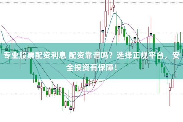 专业股票配资利息 配资靠谱吗？选择正规平台，安全投资有保障！
