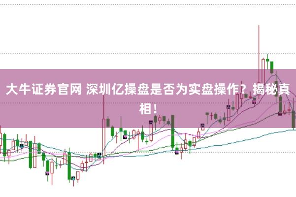 大牛证券官网 深圳亿操盘是否为实盘操作？揭秘真相！