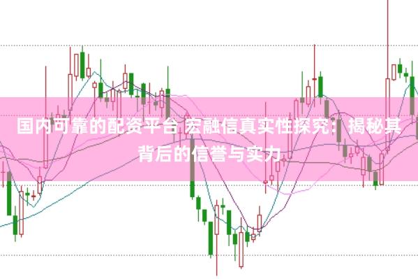 国内可靠的配资平台 宏融信真实性探究：揭秘其背后的信誉与实力