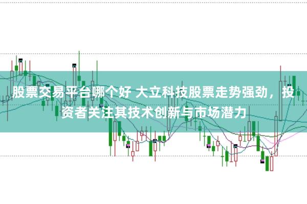 股票交易平台哪个好 大立科技股票走势强劲，投资者关注其技术创新与市场潜力