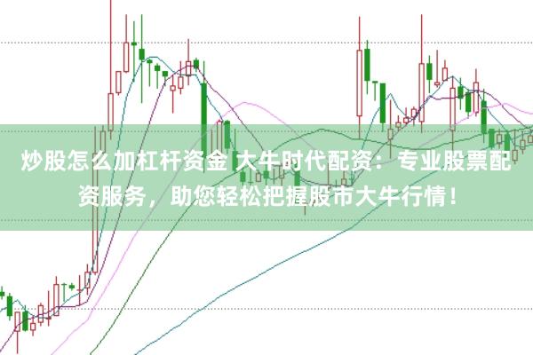 炒股怎么加杠杆资金 大牛时代配资：专业股票配资服务，助您轻松把握股市大牛行情！