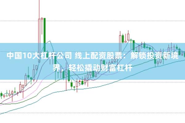 中国10大杠杆公司 线上配资股票：解锁投资新境界，轻松撬动财富杠杆