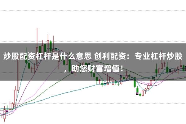 炒股配资杠杆是什么意思 创利配资：专业杠杆炒股，助您财富增值！