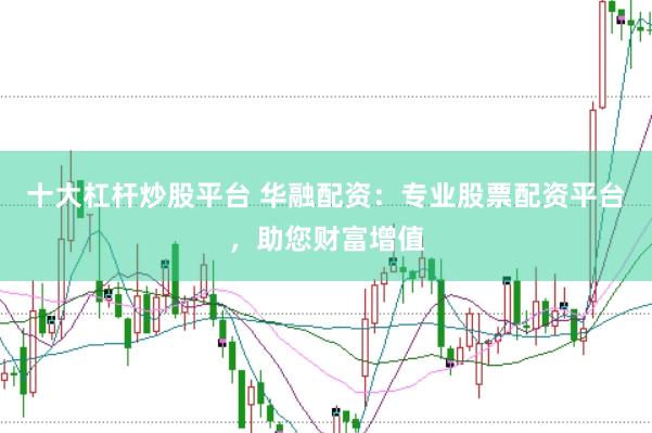十大杠杆炒股平台 华融配资：专业股票配资平台，助您财富增值