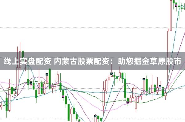 线上实盘配资 内蒙古股票配资：助您掘金草原股市