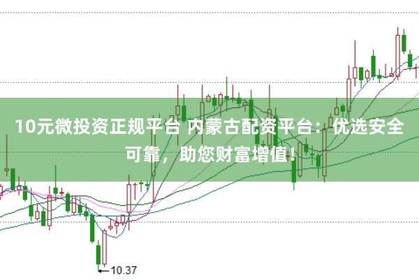 10元微投资正规平台 内蒙古配资平台：优选安全可靠，助您财富增值！