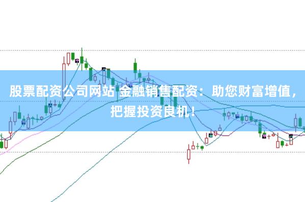 股票配资公司网站 金融销售配资：助您财富增值，把握投资良机！