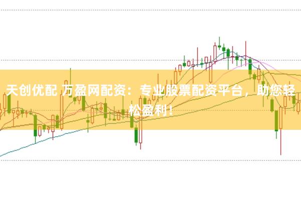天创优配 万盈网配资：专业股票配资平台，助您轻松盈利！