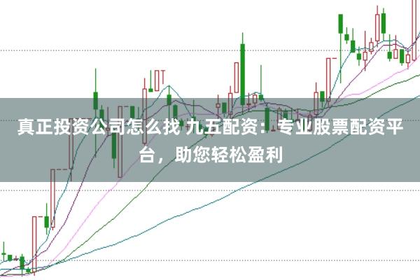 真正投资公司怎么找 九五配资：专业股票配资平台，助您轻松盈利
